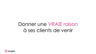 Donner une VRAIE raison
à ses clients de venir
 