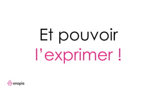 Et pouvoir
l’exprimer !
 