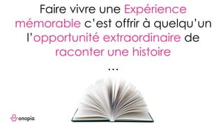Faire vivre une Expérience
mémorable c’est offrir à quelqu’un
l’opportunité extraordinaire de
raconter une histoire
…
 