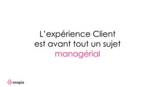L’expérience Client
est avant tout un sujet
managérial
 