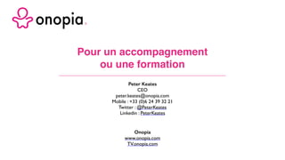 Pour un accompagnement
ou une formation
Onopia
www.onopia.com
TV.onopia.com
Peter Keates
CEO
peter.keates@onopia.com
Mobile : +33 (0)6 24 39 32 21
Twitter : @PeterKeates
Linkedin : PeterKeates
 