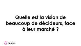 Quelle est la vision de
beaucoup de décideurs, face
à leur marché ?
 