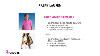 • Le meilleur de la haute couture
– Un nom de designer
– L’élégance des magasins
– Des tissus de haute qualité
Avec
• Le meilleur des lignes classiques
(ex. : Lacoste)
– Un look classique
– Un prix abordable
Ralph Lauren combine :
RALPH LAUREN
 