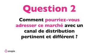 Comment pourriez-vous
adresser ce marché avec un
canal de distribution
pertinent et différent ?
Question 2
 
