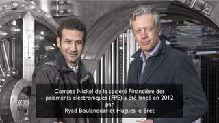 Compte Nickel de la société Financière des
paiements électroniques (FPE) a été lancé en 2012
par
Ryad Boulanouar et Hugues le Bret
 