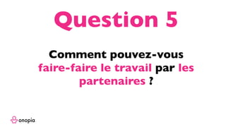Comment pouvez-vous
faire-faire le travail par les
partenaires ?
Question 5
 