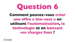 Comment pouvez-vous créer
une offre « low-cost » en
utilisant l’automatisation, la
technologie et en baissant
vos charges ﬁxes ?
Question 6
 