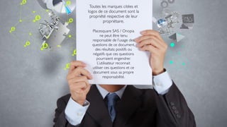 Toutes les marques citées et
logos de ce document sont la
propriété respective de leur
propriétaire.
Placesquare SAS / Onopia
ne peut être tenu
responsable de l’usage des
questions de ce document,
des résultats positifs ou
négatifs que ces questions
pourraient engendrer.
L’utilisateur reconnait
utiliser ces questions et ce
document sous sa propre
responsabilité.
 