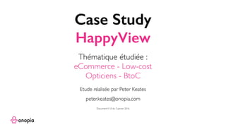 Case Study
HappyView
peter.keates@onopia.com
Etude réalisée par Peter Keates
Thématique étudiée :
eCommerce - Low-cost
Opticiens - BtoC
DocumentV1.0 du 5 janvier 2016
 