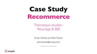 Case Study
Recommerce
peter.keates@onopia.com
Etude réalisée par Peter Keates
Thématique étudiée :
Recyclage & BtB
DocumentV1.2 du 7 novembre 2016
 