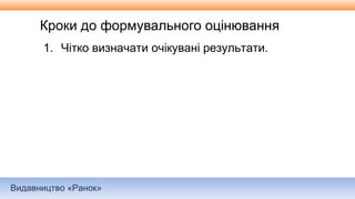 Видавництво «Ранок»
Кроки до формувального оцінювання
1. Чітко визначати очікувані результати.
 