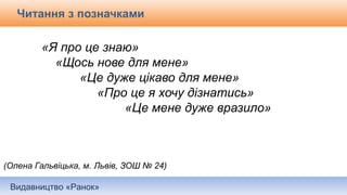 Видавництво «Ранок»
Читання з позначками
«Я про це знаю»
«Щось нове для мене»
«Це дуже цікаво для мене»
«Про це я хочу дізнатись»
«Це мене дуже вразило»
(Олена Гальвіцька, м. Львів, ЗОШ № 24)
 