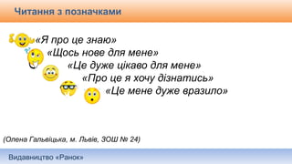 Видавництво «Ранок»
Читання з позначками
«Я про це знаю»
«Щось нове для мене»
«Це дуже цікаво для мене»
«Про це я хочу дізнатись»
«Це мене дуже вразило»
(Олена Гальвіцька, м. Львів, ЗОШ № 24)
 
