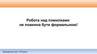 Видавництво «Ранок»
Робота над помилками
не повинна бути формальною!
 
