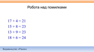 Видавництво «Ранок»
Робота над помилками
17 + 4 = 21
15 + 8 = 23
13 + 9 = 23
18 + 6 = 24
 