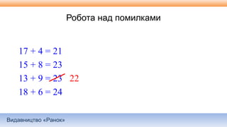 Видавництво «Ранок»
Робота над помилками
17 + 4 = 21
15 + 8 = 23
13 + 9 = 23 22
18 + 6 = 24
 