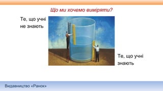 Видавництво «Ранок»
Що ми хочемо виміряти?
Те, що учні
не знають
Те, що учні
знають
 