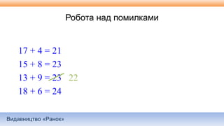Видавництво «Ранок»
Робота над помилками
17 + 4 = 21
15 + 8 = 23
13 + 9 = 23 22
18 + 6 = 24
 
