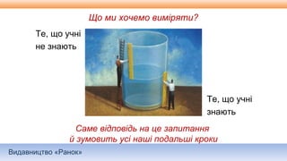 Видавництво «Ранок»
Що ми хочемо виміряти?
Те, що учні
не знають
Те, що учні
знають
Саме відповідь на це запитання
й зумовить усі наші подальші кроки
 