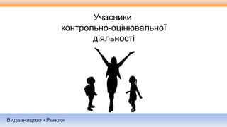Видавництво «Ранок»
Учасники
контрольно-оцінювальної
діяльності
 