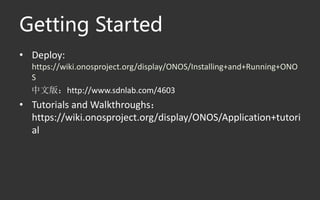 Getting Started
• Deploy:
https://wiki.onosproject.org/display/ONOS/Installing+and+Running+ONO
S
中文版：http://www.sdnlab.com/4603
• Tutorials and Walkthroughs：
https://wiki.onosproject.org/display/ONOS/Application+tutori
al
 