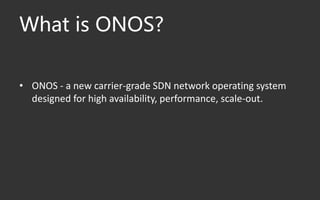 What is ONOS?
• ONOS - a new carrier-grade SDN network operating system
designed for high availability, performance, scale-out.
 
