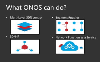 What ONOS can do?
• Multi-Layer SDN control
• SDN-IP
• Segment Routing
• Network Function as a Service
 