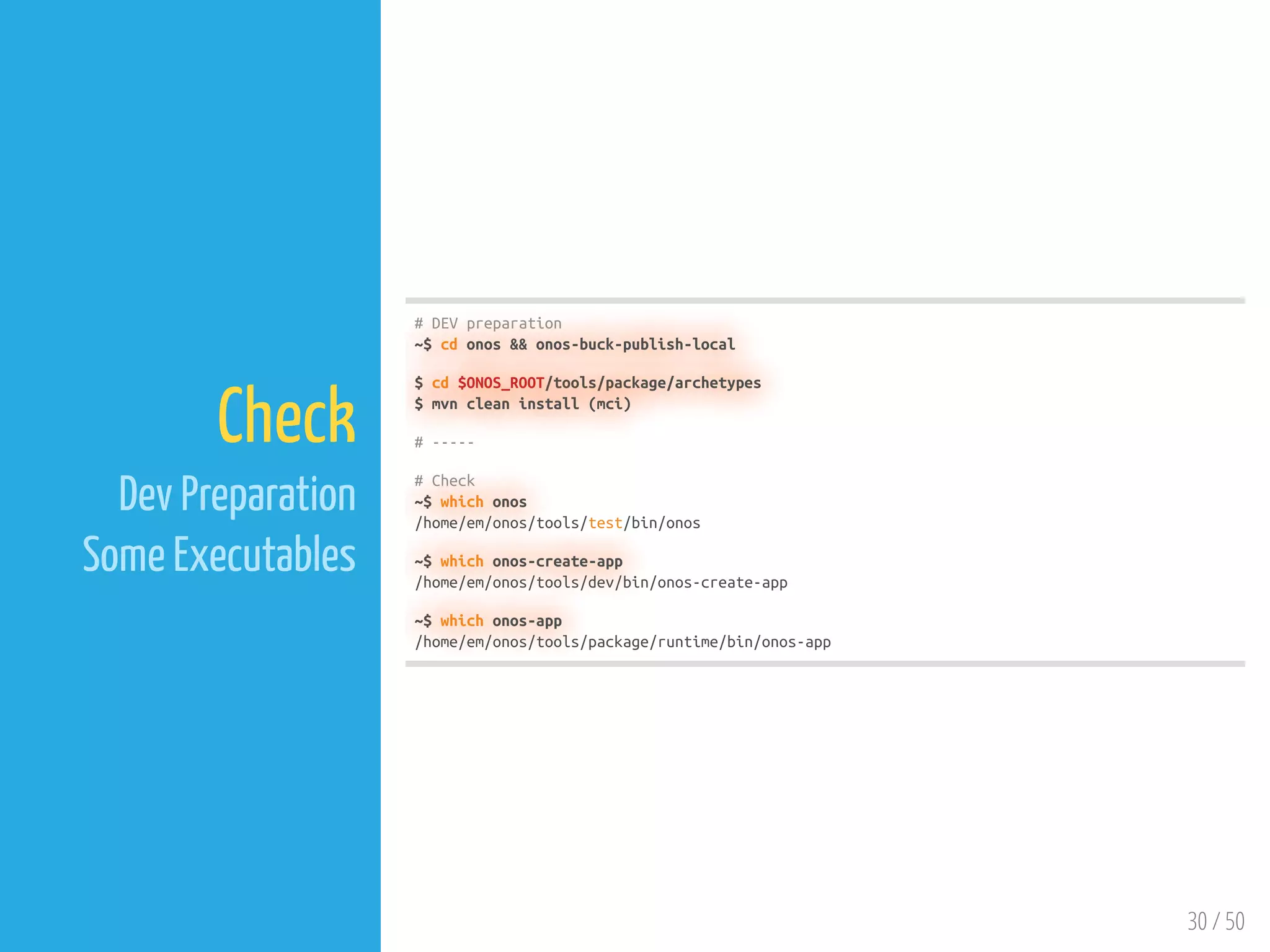 30 / 50
Check
Dev Preparation
Some Executables
# DEV preparation
~$ cd onos && onos-buck-publish-local
$ cd $ONOS_ROOT/tools/package/archetypes
$ mvn clean install (mci)
# -----
# Check
~$ which onos
/home/em/onos/tools/test/bin/onos
~$ which onos-create-app
/home/em/onos/tools/dev/bin/onos-create-app
~$ which onos-app
/home/em/onos/tools/package/runtime/bin/onos-app
 