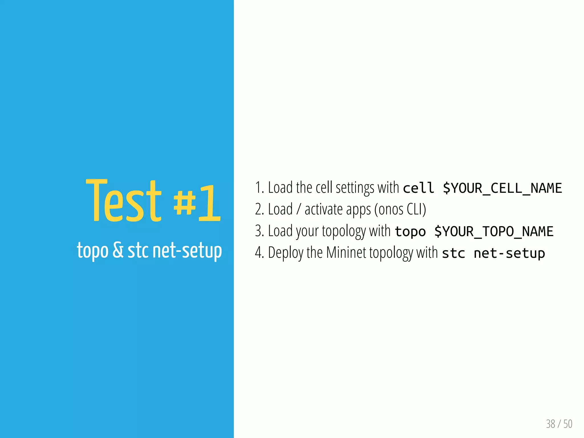 38 / 50
Test #1
topo & stc net-setup
1. Load the cell settings with cell $YOUR_CELL_NAME
2. Load / activate apps (onos CLI)
3. Load your topology with topo $YOUR_TOPO_NAME
4. Deploy the Mininet topology with stc net-setup
 