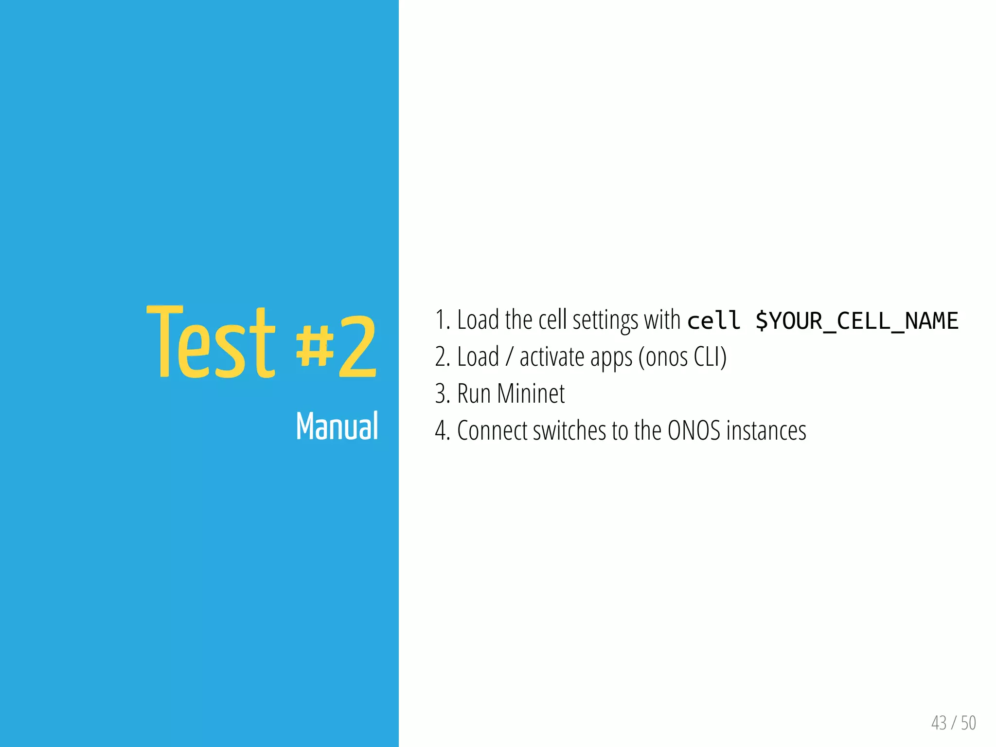 43 / 50
Test #2
Manual
1. Load the cell settings with cell $YOUR_CELL_NAME
2. Load / activate apps (onos CLI)
3. Run Mininet
4. Connect switches to the ONOS instances
 