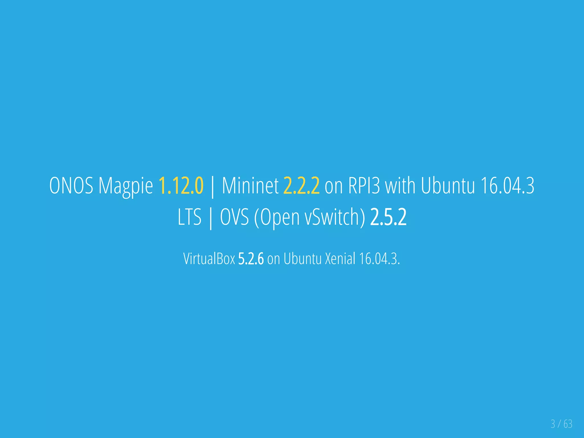 ONOS Magpie 1.12.0 | Mininet 2.2.2 on RPI3 with Ubuntu 16.04.3
LTS | OVS (Open vSwitch) 2.5.2
VirtualBox 5.2.6 on Ubuntu Xenial 16.04.3.
3 / 63
 