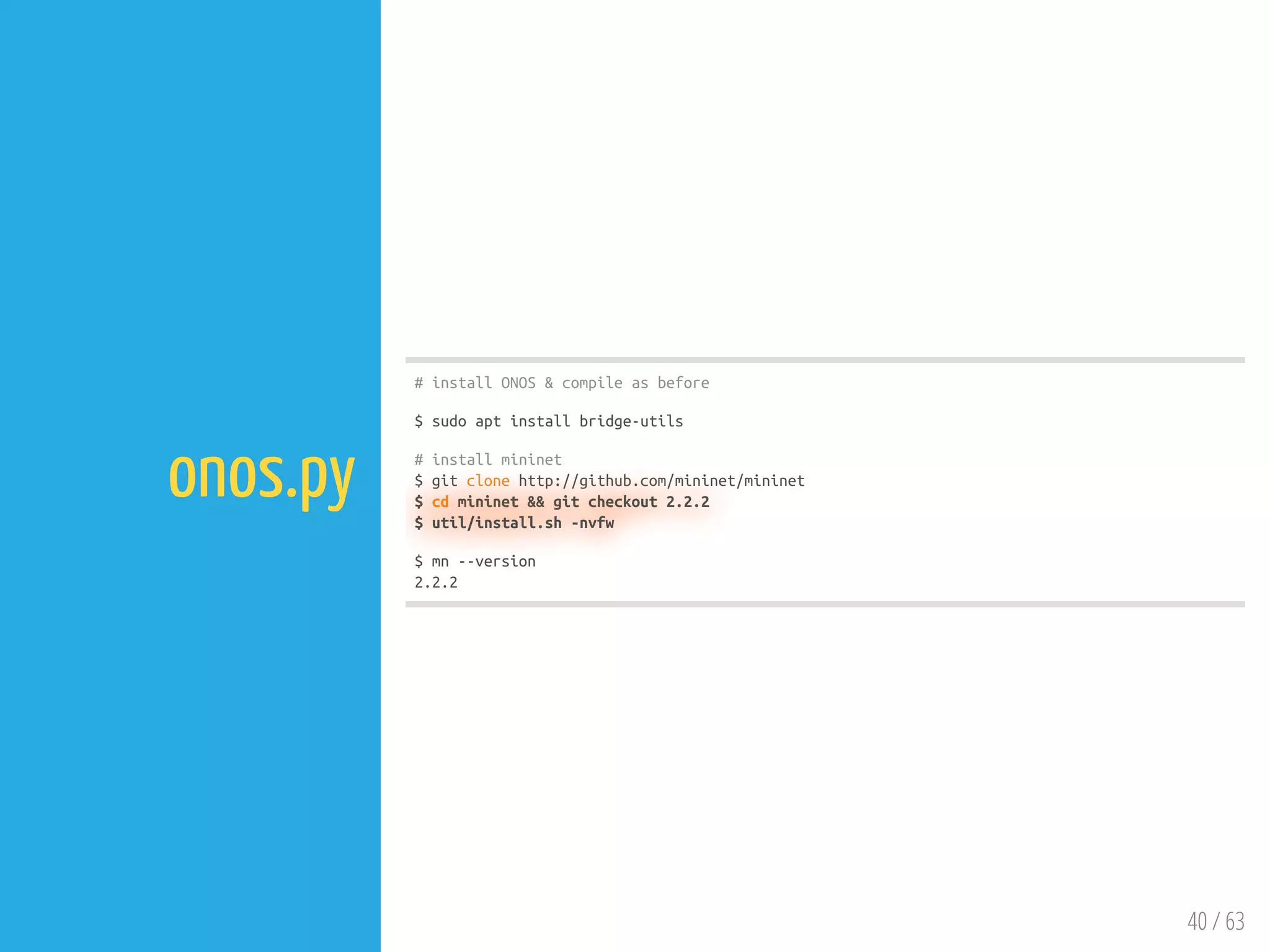 40 / 63
onos.py
# install ONOS & compile as before
$ sudo apt install bridge-utils
# install mininet
$ git clone http://github.com/mininet/mininet
$ cd mininet && git checkout 2.2.2
$ util/install.sh -nvfw
$ mn --version
2.2.2
 