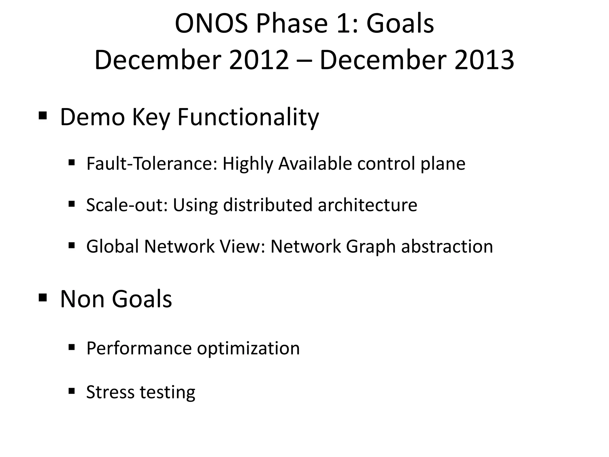 ONOS Phase 1: Goals
December 2012 – December 2013
 Demo Key Functionality
 Fault-Tolerance: Highly Available control plane
 Scale-out: Using distributed architecture
 Global Network View: Network Graph abstraction

 Non Goals
 Performance optimization
 Stress testing

 