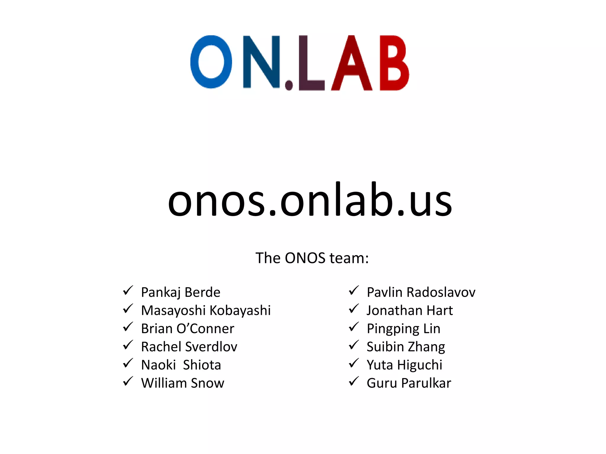 onos.onlab.us
The ONOS team:







Pankaj Berde
Masayoshi Kobayashi
Brian O’Conner
Rachel Sverdlov
Naoki Shiota
William Snow








Pavlin Radoslavov
Jonathan Hart
Pingping Lin
Suibin Zhang
Yuta Higuchi
Guru Parulkar

 