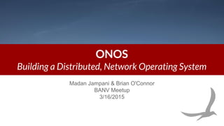 ONOS
Building a Distributed, Network Operating System
Madan Jampani & Brian O'Connor
BANV Meetup
3/16/2015
 