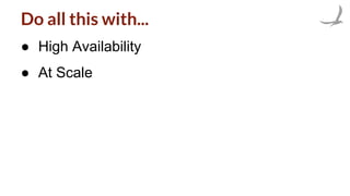 Do all this with...
● High Availability
● At Scale
 