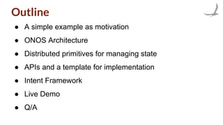 Outline
● A simple example as motivation
● ONOS Architecture
● Distributed primitives for managing state
● APIs and a template for implementation
● Intent Framework
● Live Demo
● Q/A
 