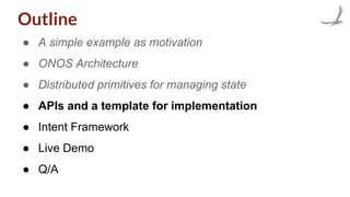 Outline
● A simple example as motivation
● ONOS Architecture
● Distributed primitives for managing state
● APIs and a template for implementation
● Intent Framework
● Live Demo
● Q/A
 