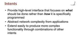 Intents
• Provide high-level interface that focuses on what
should be done rather than how it is specifically
programmed
• Abstract network complexity from applications
• Extend easily to produce more complex
functionality through combinations of other
intents
 