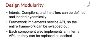 Design Modularity
• Intents, Compilers, and Installers can be defined
and loaded dynamically
• Framework implements service API, so the
entire framework can be swapped out
• Each component also implements an internal
API, so they can be replaced as desired
 