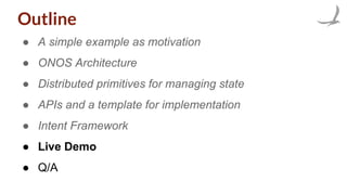 Outline
● A simple example as motivation
● ONOS Architecture
● Distributed primitives for managing state
● APIs and a template for implementation
● Intent Framework
● Live Demo
● Q/A
 
