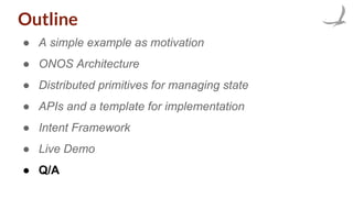 Outline
● A simple example as motivation
● ONOS Architecture
● Distributed primitives for managing state
● APIs and a template for implementation
● Intent Framework
● Live Demo
● Q/A
 
