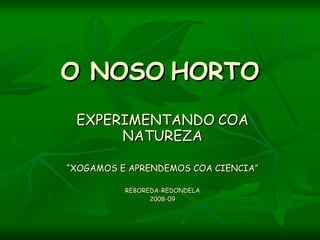 O NOSO   HORTO EXPERIMENTANDO   COA NATUREZA “ XOGAMOS E APRENDEMOS COA CIENCIA” REBOREDA-REDONDELA 2008-09 