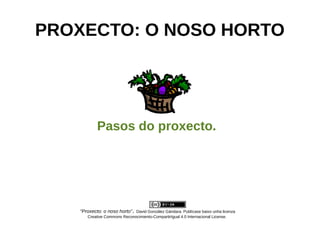 PROXECTO: O NOSO HORTO
Pasos do proxecto.
“Proxecto: o noso horto”. David González Gándara. Publícase baixo unha licenza
Creative Commons Reconocimiento-CompartirIgual 4.0 Internacional License.
 