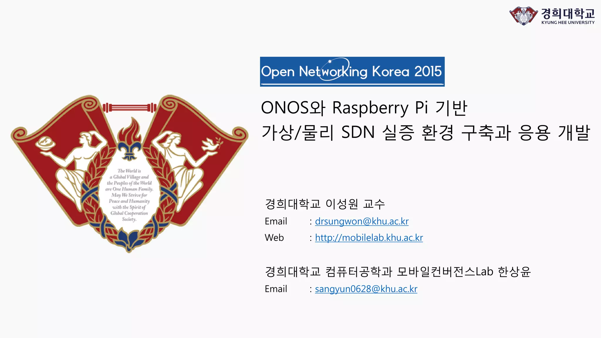 ONOS와 Raspberry Pi 기반
가상/물리 SDN 실증 환경 구축과 응용 개발
경희대학교 이성원 교수
Email : drsungwon@khu.ac.kr
Web : http://mobilelab.khu.ac.kr
경희대학교 컴퓨터공학과 모바일컨버전스Lab 한상윤
Email : sangyun0628@khu.ac.kr
 