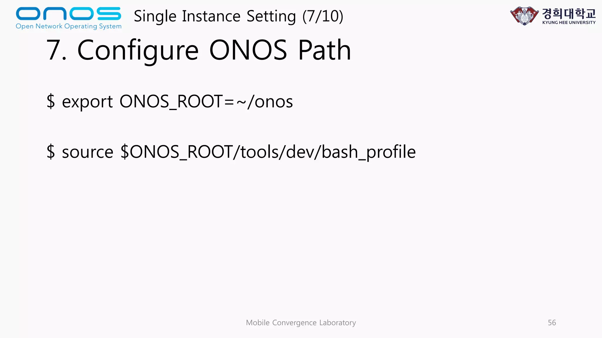 7. Configure ONOS Path
$ export ONOS_ROOT=~/onos
$ source $ONOS_ROOT/tools/dev/bash_profile
Mobile Convergence Laboratory 56
Single Instance Setting (7/10)
 
