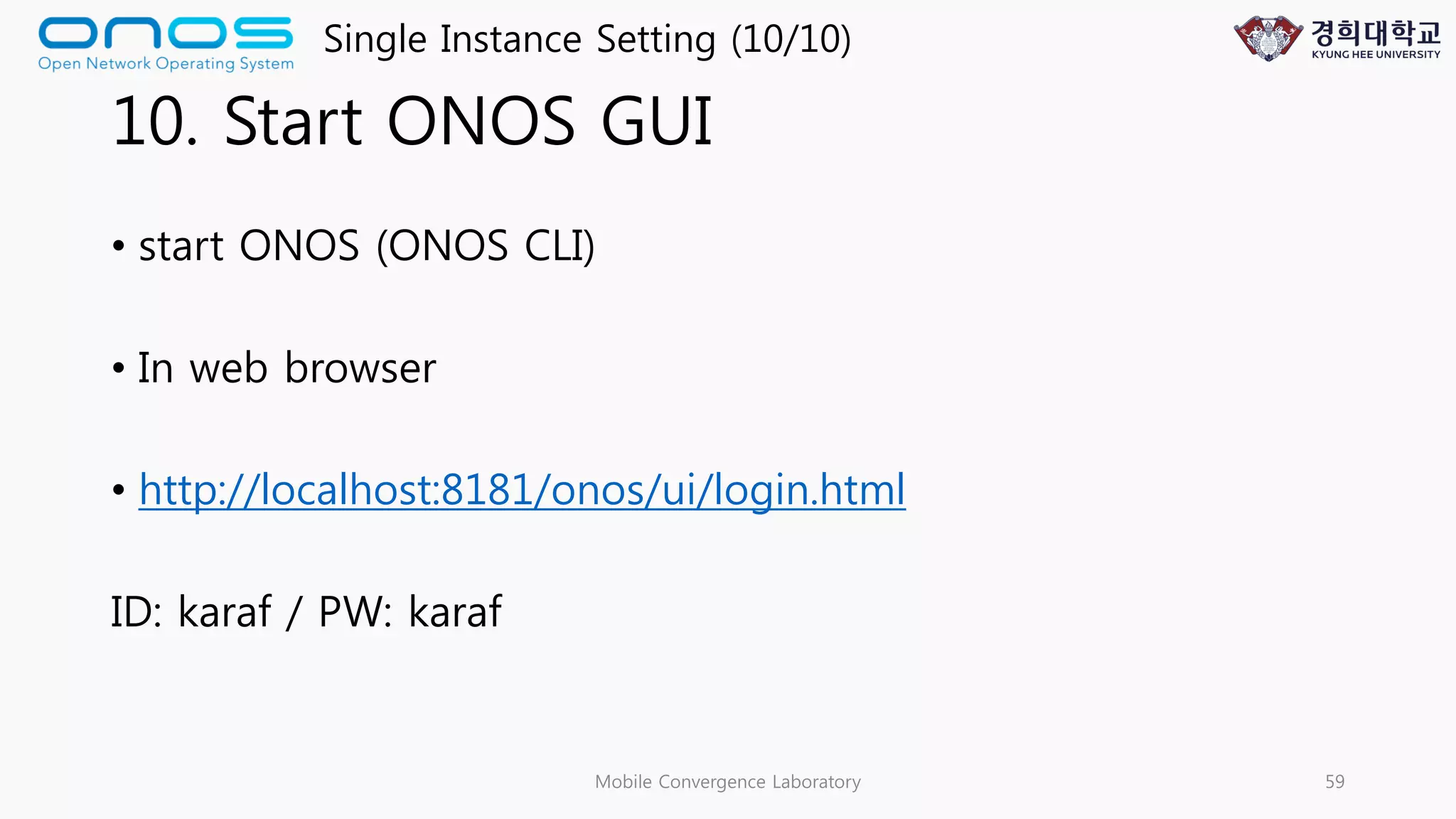 10. Start ONOS GUI
• start ONOS (ONOS CLI)
• In web browser
• http://localhost:8181/onos/ui/login.html
ID: karaf / PW: karaf
Mobile Convergence Laboratory 59
Single Instance Setting (10/10)
 