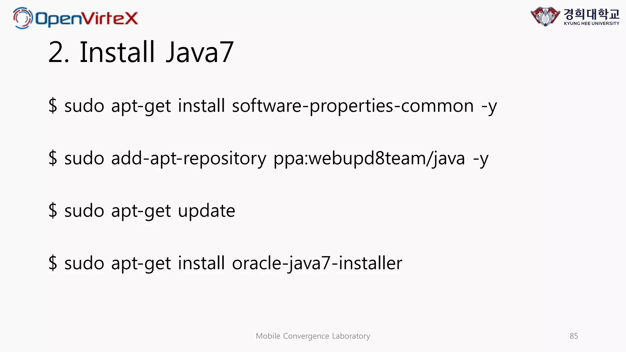 2. Install Java7
$ sudo apt-get install software-properties-common -y
$ sudo add-apt-repository ppa:webupd8team/java -y
$ sudo apt-get update
$ sudo apt-get install oracle-java7-installer
Mobile Convergence Laboratory 85
 