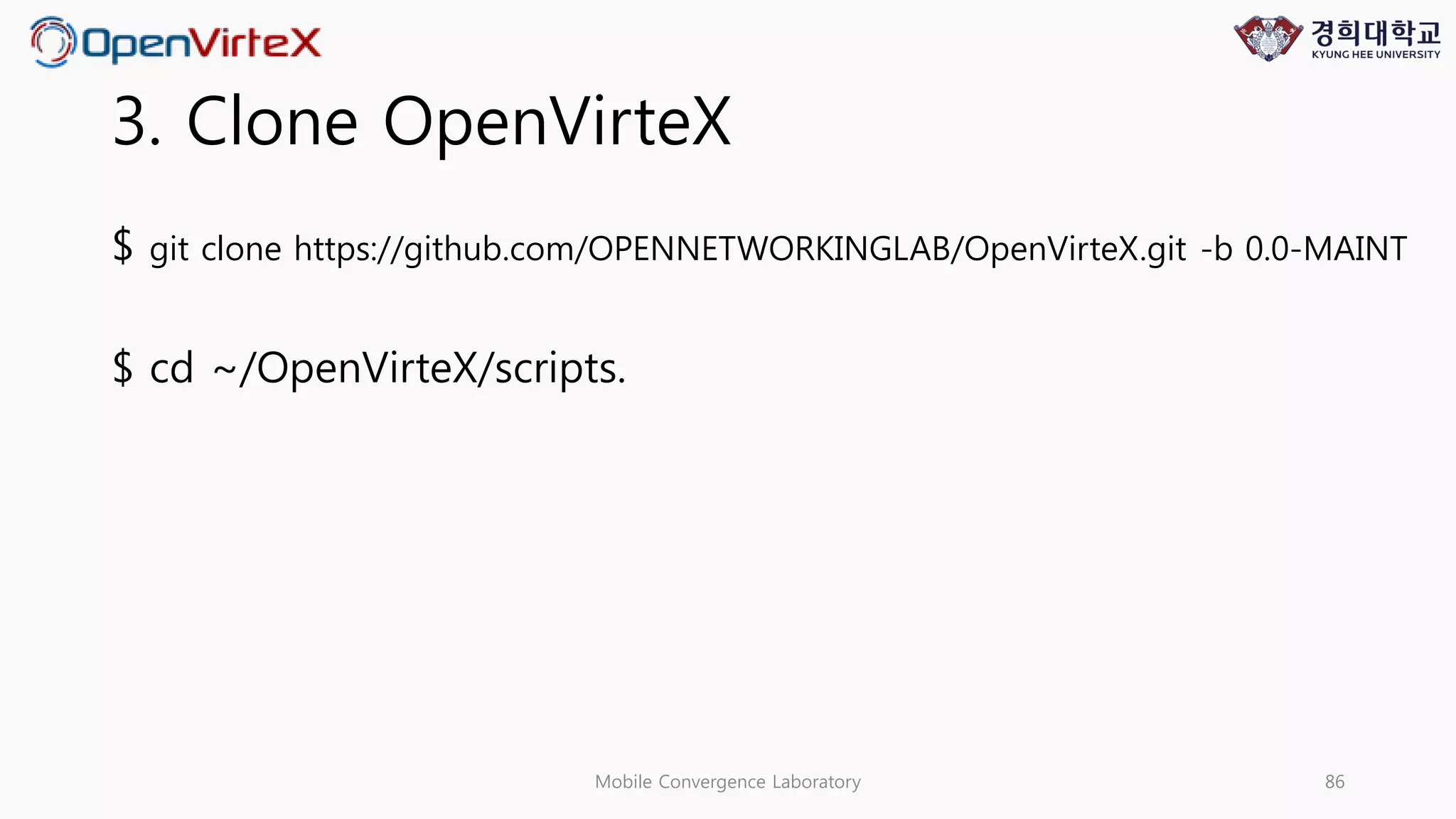3. Clone OpenVirteX
$ git clone https://github.com/OPENNETWORKINGLAB/OpenVirteX.git -b 0.0-MAINT
$ cd ~/OpenVirteX/scripts.
Mobile Convergence Laboratory 86
 