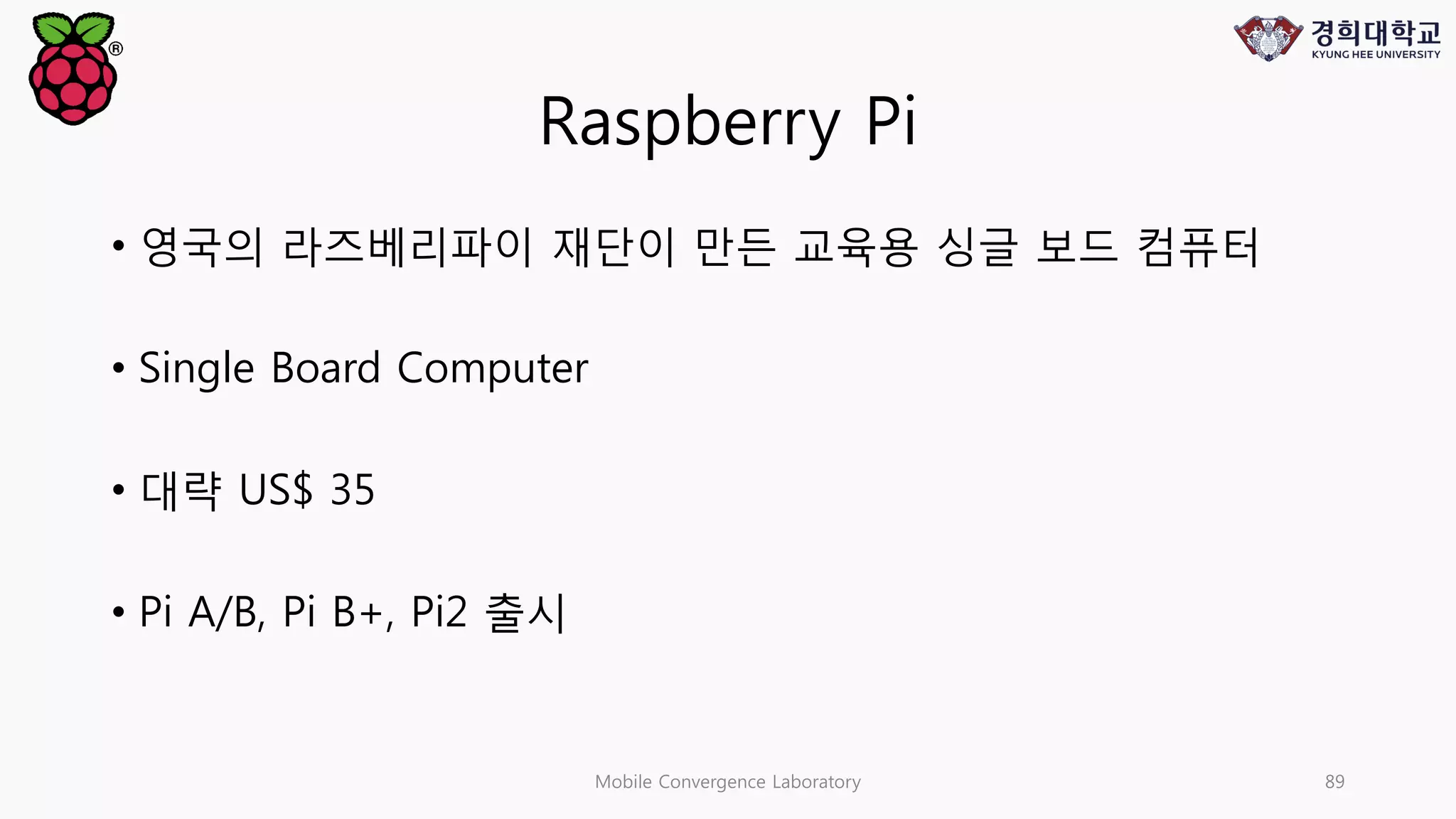 Raspberry Pi
• 영국의 라즈베리파이 재단이 만든 교육용 싱글 보드 컴퓨터
• Single Board Computer
• 대략 US$ 35
• Pi A/B, Pi B+, Pi2 출시
Mobile Convergence Laboratory 89
 